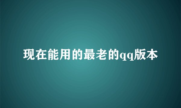 现在能用的最老的qq版本