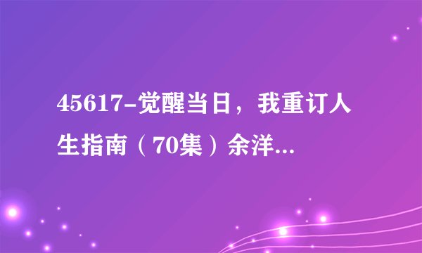 45617-觉醒当日，我重订人生指南（70集）余洋＆熊玉婷网盘资源求分享