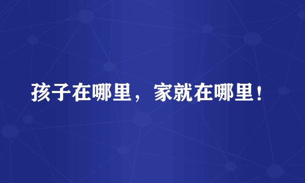 孩子在哪里，家就在哪里！