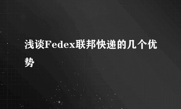 浅谈Fedex联邦快递的几个优势