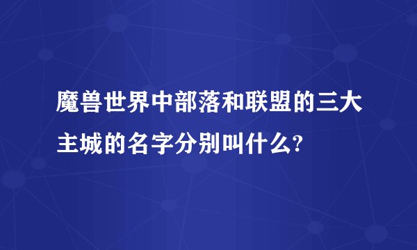 魔兽世界中部落和联盟的三大主城的名字分别叫什么?