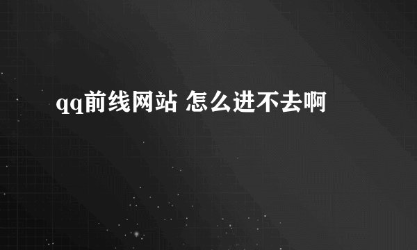 qq前线网站 怎么进不去啊