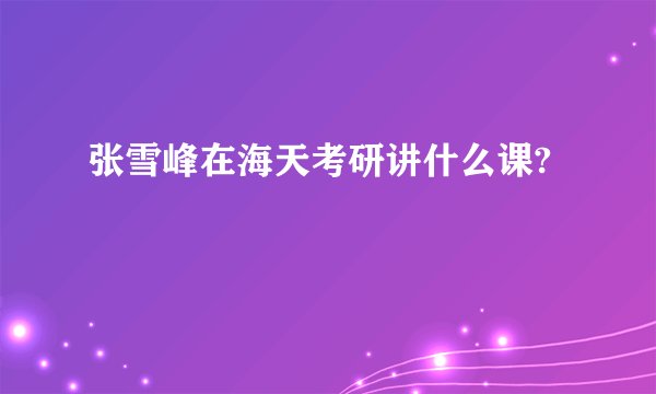 张雪峰在海天考研讲什么课?
