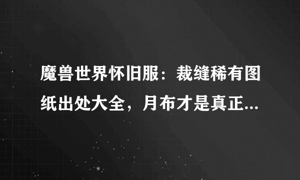 魔兽世界怀旧服：裁缝稀有图纸出处大全，月布才是真正的硬通货