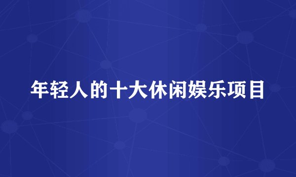 年轻人的十大休闲娱乐项目