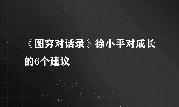 《图穷对话录》徐小平对成长的6个建议