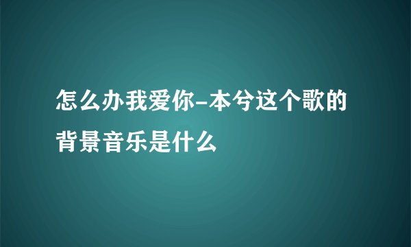 怎么办我爱你-本兮这个歌的背景音乐是什么