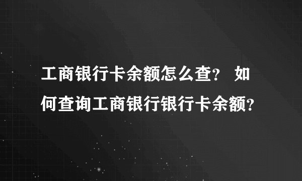 工商银行卡余额怎么查? 如何查询工商银行银行卡余额?