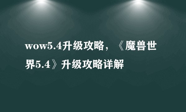 wow5.4升级攻略，《魔兽世界5.4》升级攻略详解