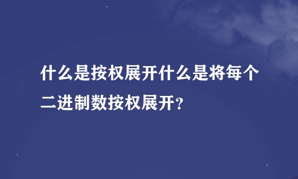 什么是按权展开什么是将每个二进制数按权展开？