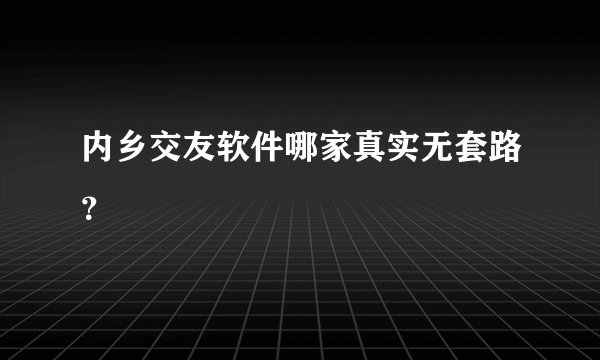 内乡交友软件哪家真实无套路？