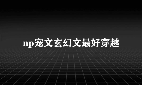 np宠文玄幻文最好穿越