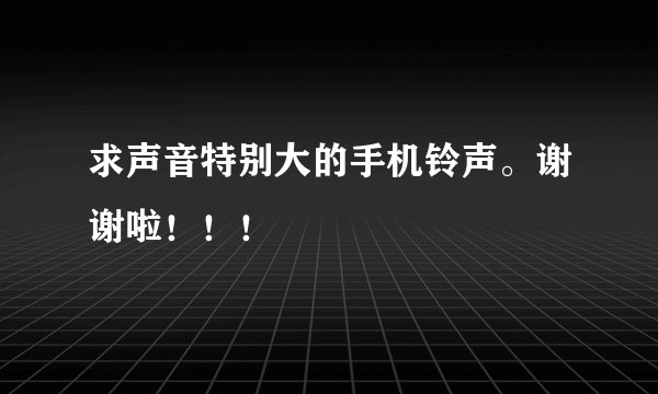 求声音特别大的手机铃声。谢谢啦！！！