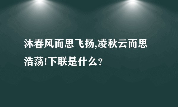沐春风而思飞扬,凌秋云而思浩荡!下联是什么?