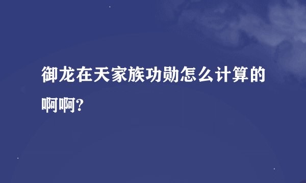 御龙在天家族功勋怎么计算的啊啊?