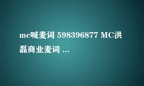 mc喊麦词 598396877 MC洪磊商业麦词 MC九局麦词 等需要的朋友拿