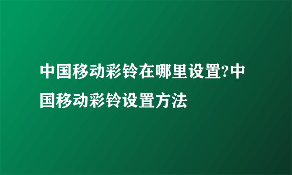 中国移动彩铃在哪里设置?中国移动彩铃设置方法