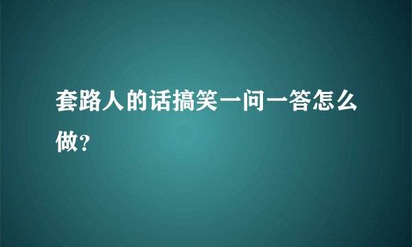 套路人的话搞笑一问一答怎么做？
