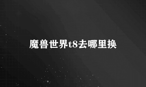 魔兽世界t8去哪里换
