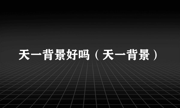 天一背景好吗(天一背景)
