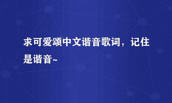 求可爱颂中文谐音歌词，记住是谐音~
