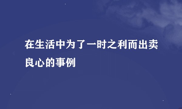 在生活中为了一时之利而出卖良心的事例