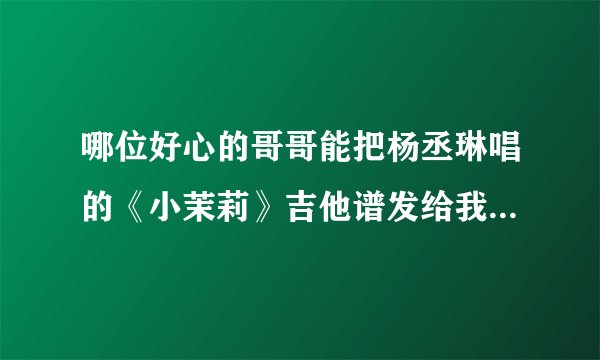哪位好心的哥哥能把杨丞琳唱的《小茉莉》吉他谱发给我 ,我找不到啊 ,跪求啊 ,最好是GTP的 ,谢谢了