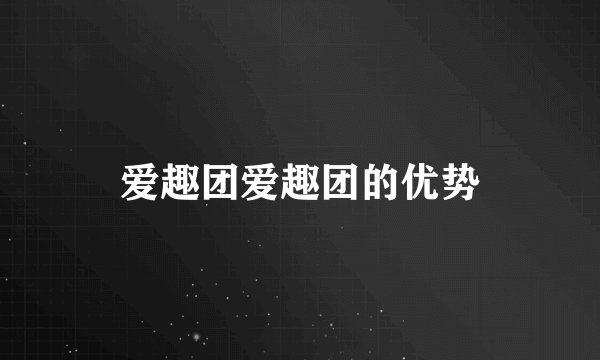 爱趣团爱趣团的优势