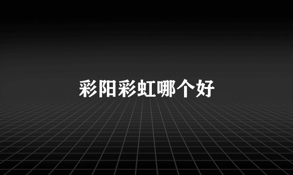 彩阳彩虹哪个好