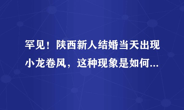 罕见！陕西新人结婚当天出现小龙卷风，这种现象是如何形成的？