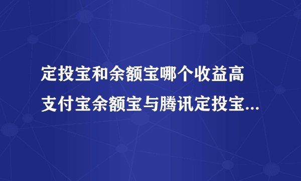 定投宝和余额宝哪个收益高 支付宝余额宝与腾讯定投宝区别对比
