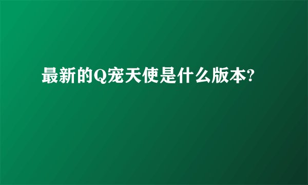 最新的Q宠天使是什么版本?