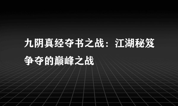 九阴真经夺书之战：江湖秘笈争夺的巅峰之战