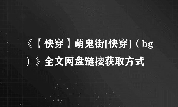 《【快穿】萌鬼街[快穿]（bg ）》全文网盘链接获取方式