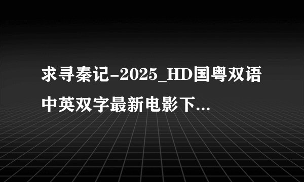 求寻秦记-2025_HD国粤双语中英双字最新电影下载国语版完整百度网盘链接下载