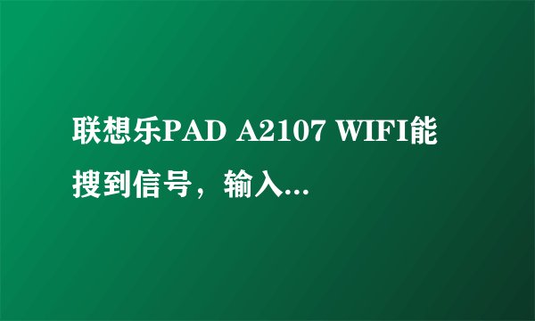联想乐PAD A2107 WIFI能搜到信号，输入密码，连接的按键还是暗掉的，无法连接。求解