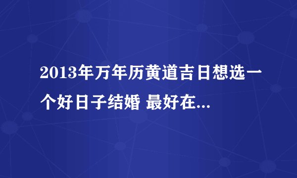 2013年万年历黄道吉日想选一个好日子结婚 最好在腊月或正月 男1985年6月初7 女1985年8月18