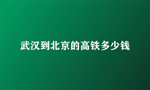 武汉到北京的高铁多少钱