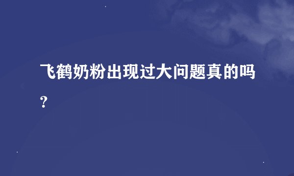 飞鹤奶粉出现过大问题真的吗？
