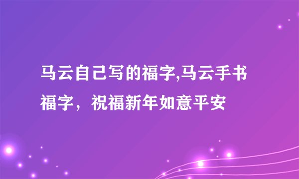 马云自己写的福字,马云手书福字,祝福新年如意平安