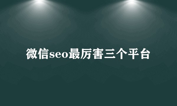 微信seo最厉害三个平台