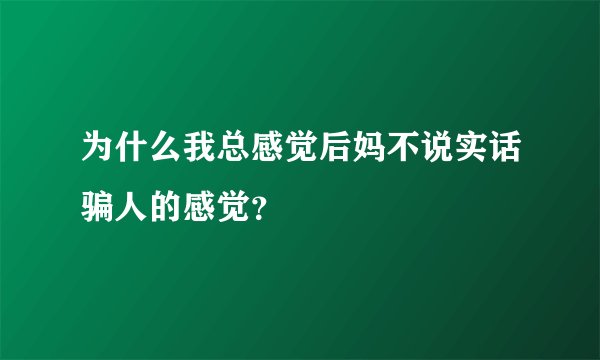 为什么我总感觉后妈不说实话骗人的感觉？