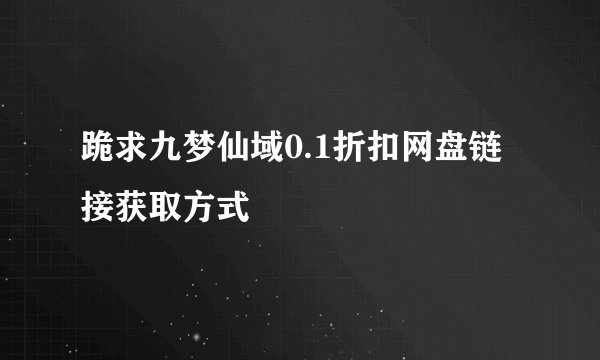 跪求九梦仙域0.1折扣网盘链接获取方式