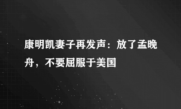 康明凯妻子再发声：放了孟晚舟，不要屈服于美国