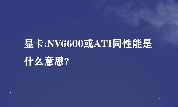 显卡:NV6600或ATI同性能是什么意思?