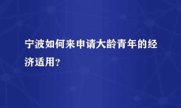 宁波如何来申请大龄青年的经济适用？