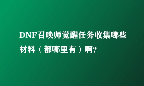 DNF召唤师觉醒任务收集哪些材料（都哪里有）啊？