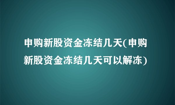 申购新股资金冻结几天(申购新股资金冻结几天可以解冻)