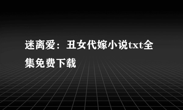 迷离爱：丑女代嫁小说txt全集免费下载
