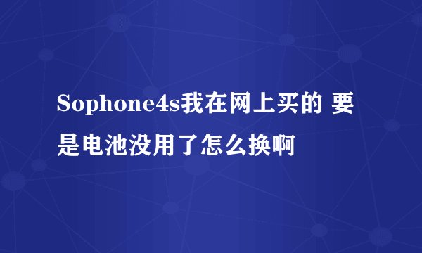 Sophone4s我在网上买的 要是电池没用了怎么换啊